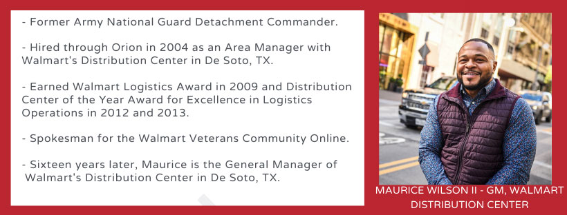 Just who are these military candidates these top Supply Chain, Logistics, and Transportation companies are hiring? Meet Maurice. Former Army NAtional Guard Detachment Commander. Hired through Orion in 2004 as an Area Manager with Walmart's Distrobution Center. Sixteen years later, Maurice is the General Manager of Walmart's Distrobution Center in De Soto, TX.